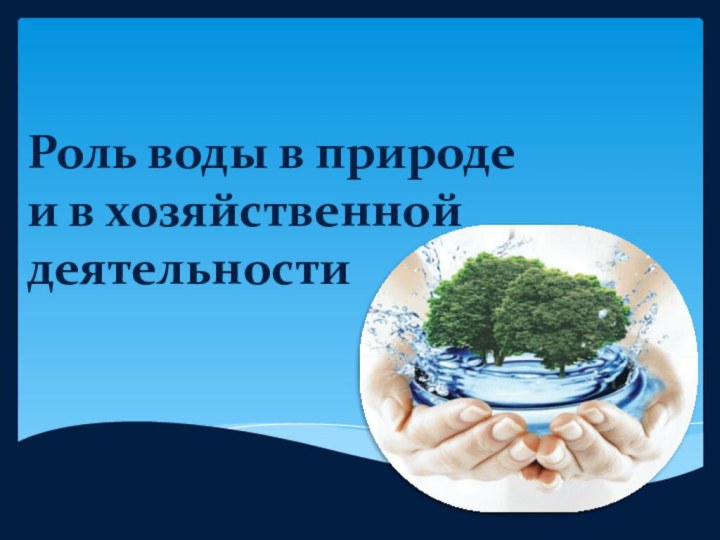 Роль воды в природе  и в хозяйственной деятельности