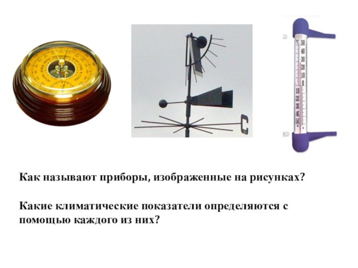 Как называют приборы, изображенные на рисунках?Какие климатические показатели определяются с помощью каждого из них?