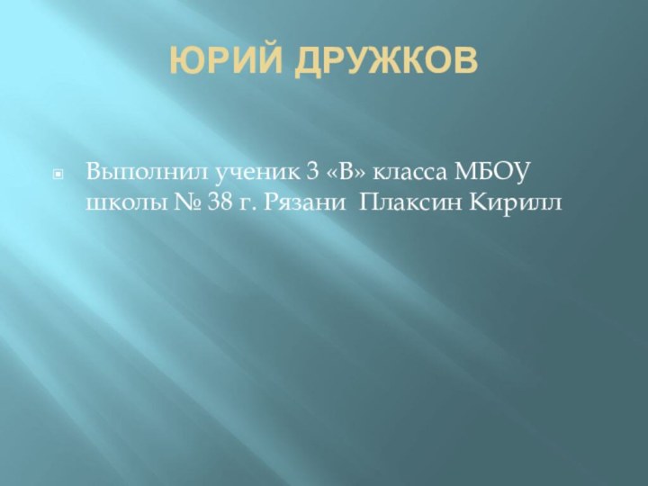 ЮРИЙ ДРУЖКОВВыполнил ученик 3 «В» класса МБОУ школы № 38 г. Рязани Плаксин Кирилл