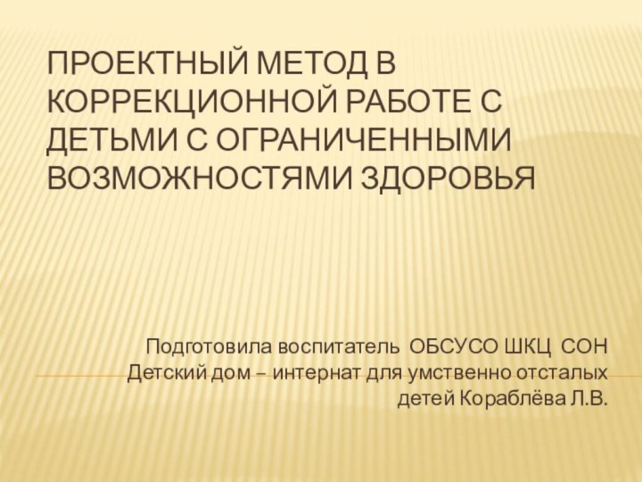 ПРОЕКТНЫЙ МЕТОД В КОРРЕКЦИОННОЙ РАБОТЕ С детьми С ОГРАНИЧЕННЫМИ ВОЗМОЖНОСТЯМИ ЗДОРОВЬЯПодготовила воспитатель