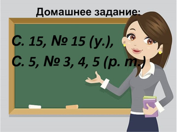 Домашнее задание: С. 15, № 15 (у.), С. 5, № 3, 4, 5 (р. т.)