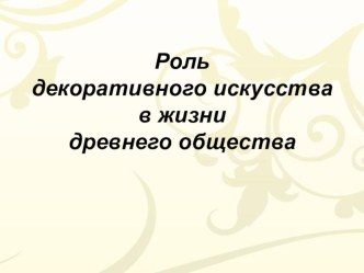 Презентация по изобразительному искусству на тему Роль декоративного искусства в жизни древнего общества (5 класс)