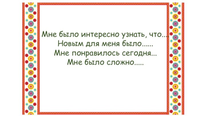 Мне было интересно узнать, что....Новым для меня было......Мне понравилось сегодня...Мне было сложно.....