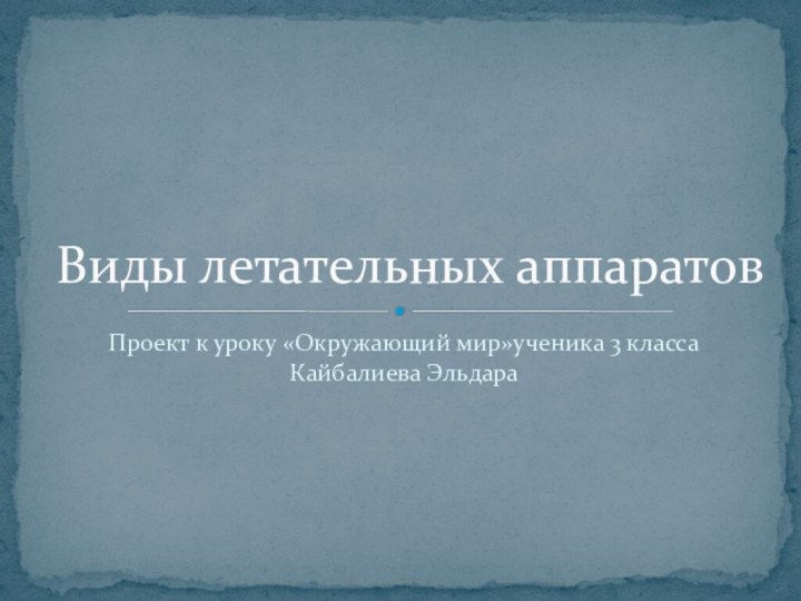 Проект к уроку «Окружающий мир»ученика 3 класса Кайбалиева ЭльдараВиды летательных аппаратов