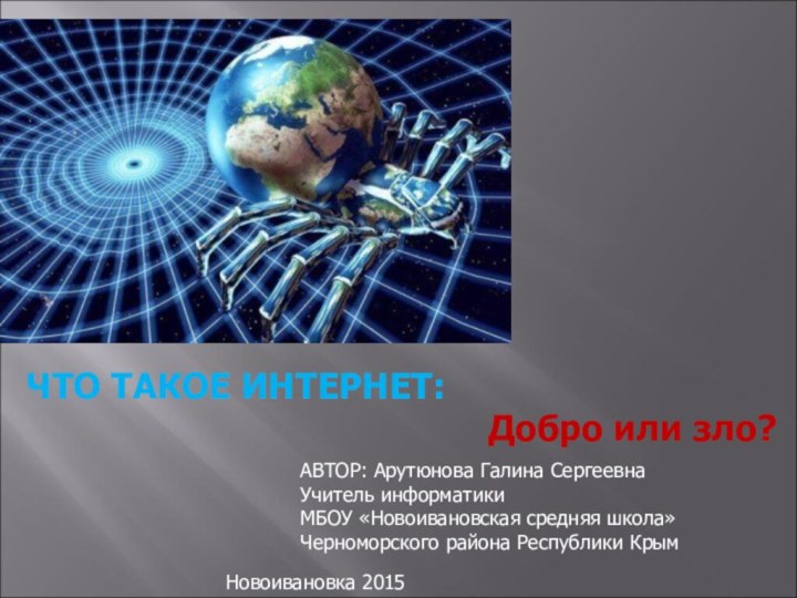 ЧТО ТАКОЕ ИНТЕРНЕТ: Добро или зло?АВТОР: Арутюнова Галина СергеевнаУчитель информатики МБОУ «Новоивановская