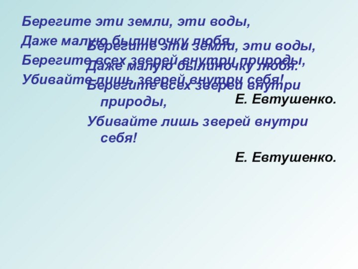 Берегите эти земли, эти воды,Даже малую былиночку любя.Берегите всех зверей внутри природы,Убивайте