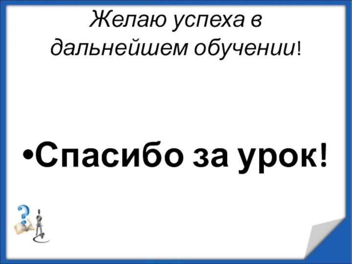 Желаю успеха в дальнейшем обучении!Спасибо за урок!