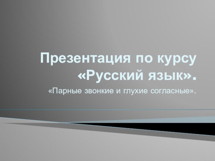 Презентация по курсу «Русский язык».«Парные звонкие и глухие согласные».