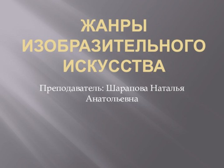 Жанры изобразительного искусстваПреподаватель: Шарапова Наталья Анатольевна