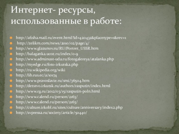 http://afisha.mail.ru/event.html?id=420432&placetype=1&rev=1 http://zelikm.com/news/2010/02/page/4/ http://www.glazunov.ru/RU/Portret_USSR.htm http://balaganka.ucoz.ru/index/0-9http://www.adminust-uda.ru/fotogalereya/atalanka.phphttp://myedge.ru/foto-irkutska.phphttp://ru.wikipedia.org/wikihttp://lib.rus.ec/a/10174http://www.pravoslavie.ru/smi/36504.htmhttp://detstvo.irkutsk.ru/authors/rasputin/index.htmlhttp://www.rg.ru/2012/03/15/rasputin-poln.htmlhttp://www.calend.ru/person/2163/http://www.calend.ru/person/2163/http://culture.irkobl.ru/sites/culture/anniversary/index2.phphttp://svpressa.ru/society/article/50440/Интернет- ресурсы, использованные в работе: