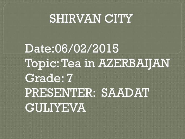 SHIRVAN CITY Date:06/02/2015Topic: Tea in AZERBAIJANGrade: 7PRESENTER: SAADAT