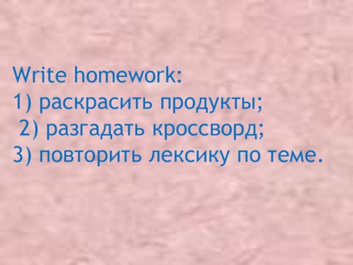 Write homework: 1) раскрасить продукты;  2) разгадать кроссворд;  3) повторить лексику по теме.