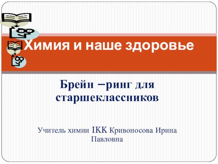 Химия и наше здоровьеБрейн –ринг для старшеклассниковУчитель химии IKK Кривоносова Ирина Павловна