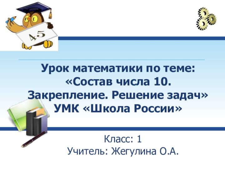 Класс: 1  Учитель: Жегулина О.А.Урок математики по теме: «Состав числа 10.