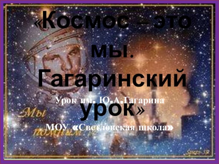 «Космос – это мы.  Гагаринский урок»Урок им. Ю.А.ГагаринаМОУ «Светловская школа»