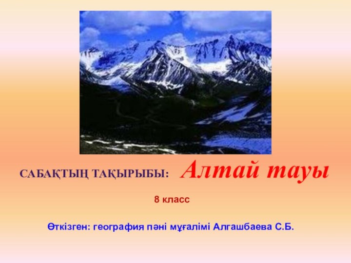 САБАҚТЫҢ ТАҚЫРЫБЫ: Алтай тауы8 классӨткізген: география пәні мұғалімі Алгашбаева С.Б.