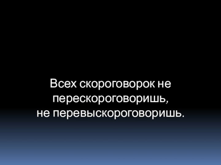 Всех скороговорок не перескороговоришь, не перевыскороговоришь.