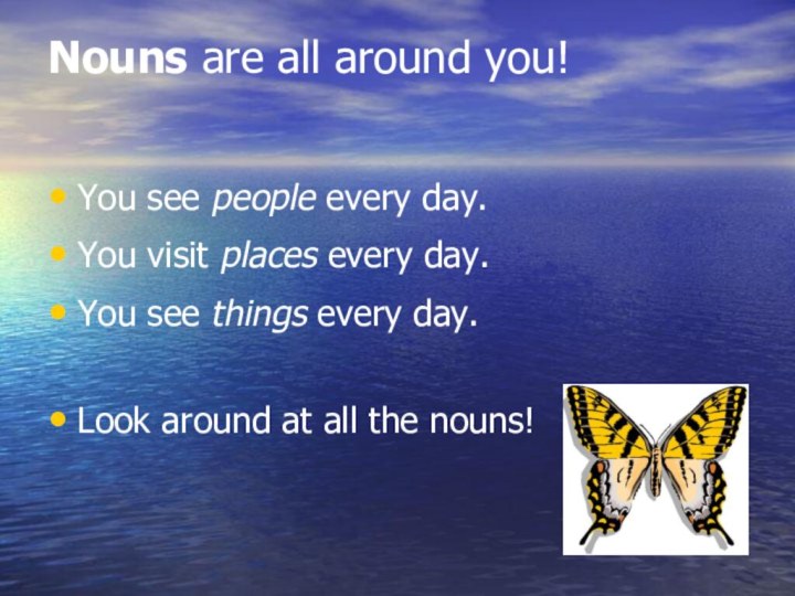 Nouns are all around you! You see people every day.You visit places