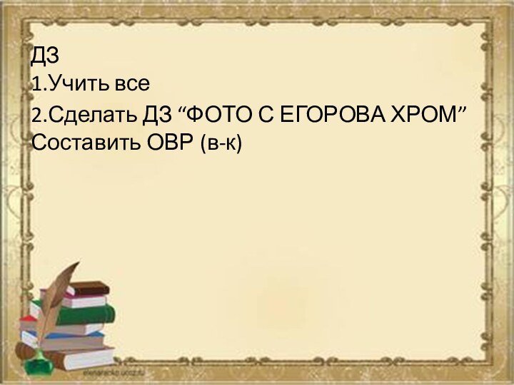 ДЗ 1.Учить все2.Сделать ДЗ “ФОТО С ЕГОРОВА ХРОМ” Составить ОВР (в-к)