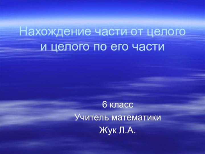 Нахождение части от целого и целого по его части6 классУчитель математикиЖук Л.А.