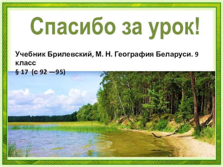 Спасибо за урок!Учебник Брилевский, М. Н. География Беларуси. 9 класс§ 17 (с 92 —95)