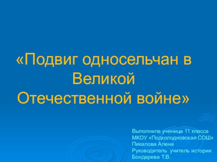 «Подвиг односельчан в  Великой Отечественной войне»Выполнила ученица 11 классаМКОУ «Подколодновская СОШ»Пикалова АленаРуководитель учитель историиБондарева Т.В.