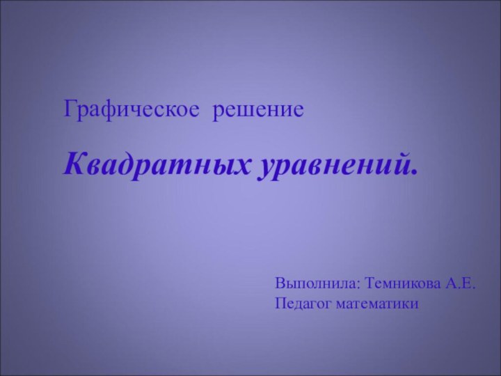 Графическое решениеКвадратных уравнений.Выполнила: Темникова А.Е.Педагог математики