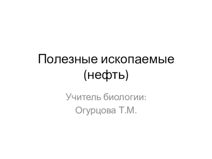 Полезные ископаемые (нефть)Учитель биологии:Огурцова Т.М.