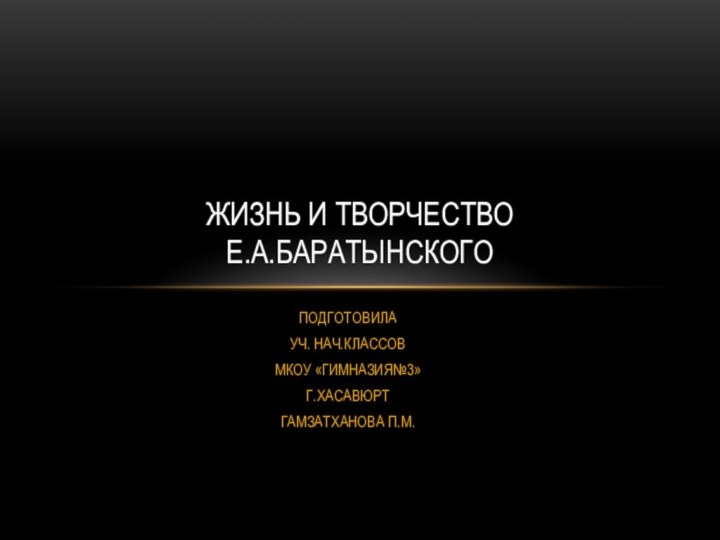 ПОДГОТОВИЛА УЧ. НАЧ.КЛАССОВ МКОУ «ГИМНАЗИЯ№3»Г.ХАСАВЮРТГАМЗАТХАНОВА П.М.ЖИЗНЬ И ТВОРЧЕСТВО  Е.А.БАРАТЫНСКОГО