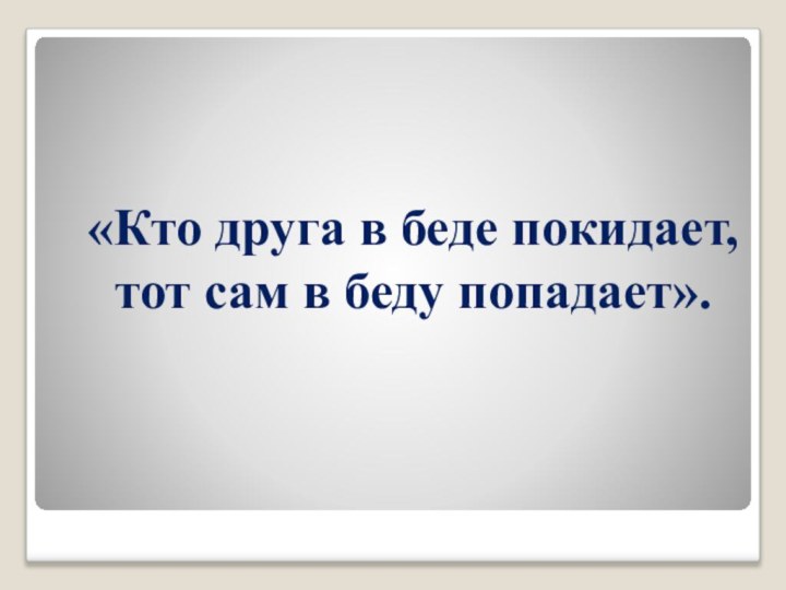 «Кто друга в беде покидает, тот сам в беду попадает».