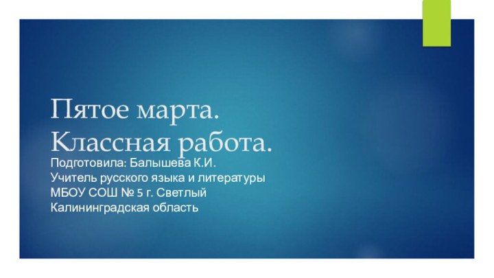 Пятое марта. Классная работа.Подготовила: Балышева К.И.Учитель русского языка и литературыМБОУ СОШ № 5 г. СветлыйКалининградская область