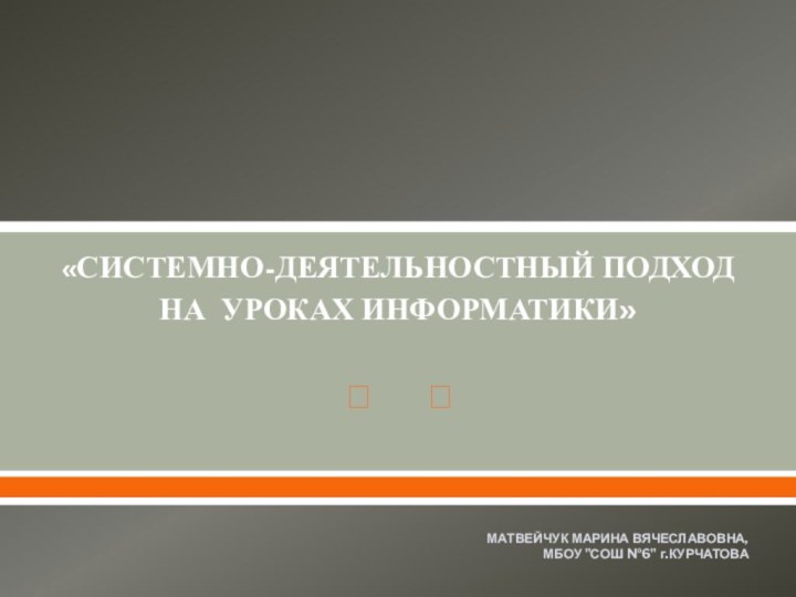 «СИСТЕМНО-ДЕЯТЕЛЬНОСТНЫЙ ПОДХОД  НА УРОКАХ ИНФОРМАТИКИ» МАТВЕЙЧУК МАРИНА ВЯЧЕСЛАВОВНА, МБОУ 