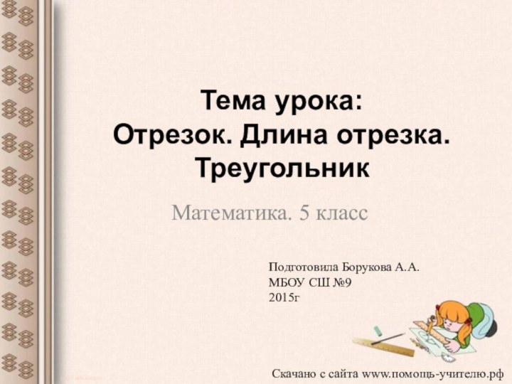 Тема урока: Отрезок. Длина отрезка. ТреугольникМатематика. 5 классhttp://aida.ucoz.ruПодготовила Борукова А.А.МБОУ СШ №92015г