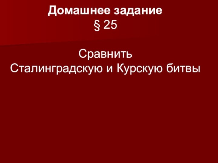 Домашнее задание§ 25Сравнить Сталинградскую и Курскую битвы