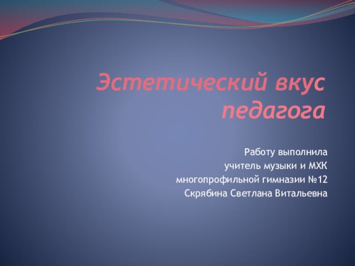 Эстетический вкус педагогаРаботу выполнила учитель музыки и МХКмногопрофильной гимназии №12Скрябина Светлана Витальевна