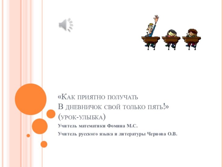 «Как приятно получатьВ дневничок свой только пять!»(урок-улыбка)Учитель математики Фомина М.С.Учитель русского языка и литературы Чернова О.В.