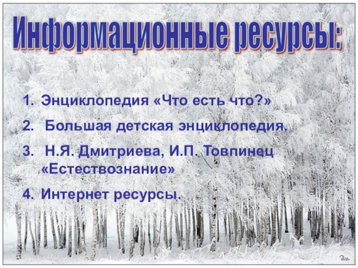 Информационные ресурсы: Энциклопедия «Что есть что?» Большая детская энциклопедия. Н.Я. Дмитриева, И.П. Товпинец «Естествознание»Интернет ресурсы.