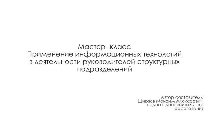 Мастер- класс Применение информационных технологий в деятельности руководителей структурных подразделений Автор составитель: