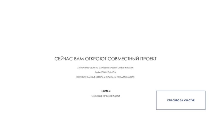 СЕЙЧАС ВАМ ОТКРОЮТ СОВМЕСТНЫЙ ПРОЕКТЧАСТЬ 4GOOGLE ПРЕЗЕНТАЦИИСПАСИБО ЗА УЧАСТИЕЗАПОЛНИТЕ ОДИН ИЗ СЛАЙДОВ