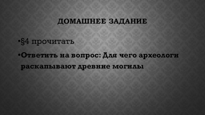 ДОМАШНЕЕ ЗАДАНИЕ§4 прочитатьОтветить на вопрос: Для чего археологи раскапывают древние могилы