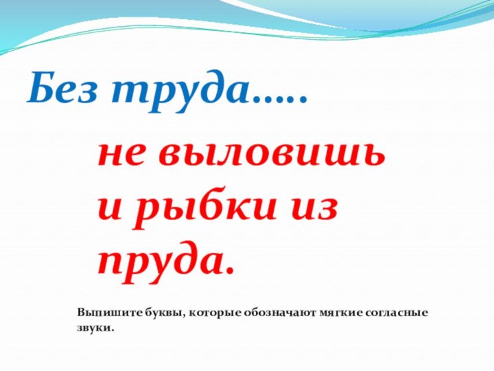 Без труда…..не выловишь и рыбки из пруда.Выпишите буквы, которые обозначают мягкие согласные звуки.