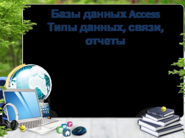 Базы данных Access Типы данных, связи, отчетыПодготовила учитель информатики:Радова А.Ф.Теоретический молдо-турецкий лицей им. С. ДемиреляС.Конгаз