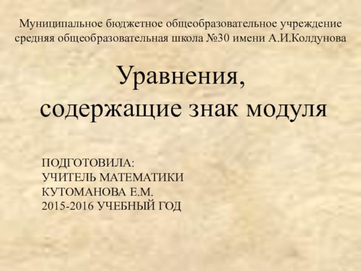 Уравнения,  содержащие знак модуляПОДГОТОВИЛА: УЧИТЕЛЬ МАТЕМАТИКИ КУТОМАНОВА Е.М. 2015-2016 УЧЕБНЫЙ ГОДМуниципальное