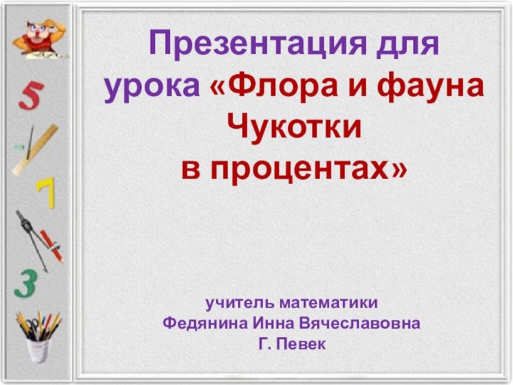 Презентация для урока «Флора и фауна Чукотки в процентах»учитель математики Федянина Инна ВячеславовнаГ. Певек