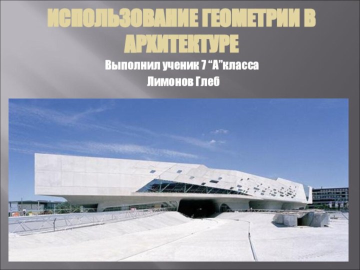 ИСПОЛЬЗОВАНИЕ ГЕОМЕТРИИ В АРХИТЕКТУРЕ  Выполнил ученик 7 “А”класса Лимонов Глеб