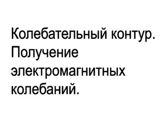 Презентация по физике Колебательный контур. Получение электромагнитных колебаний (9 класс)