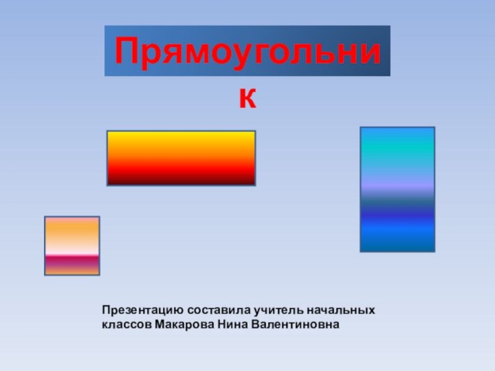 Прямоугольник  Презентацию составила учитель начальных классов Макарова Нина Валентиновна