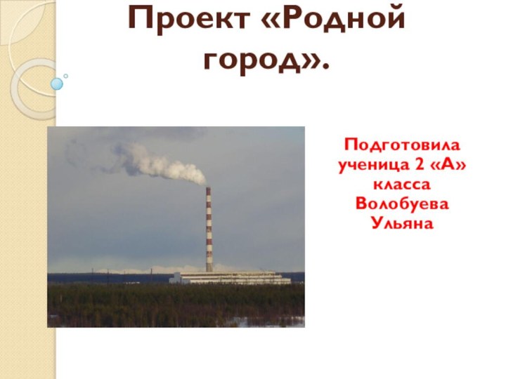 Проект «Родной город».Подготовила ученица 2 «А» класса Волобуева Ульяна