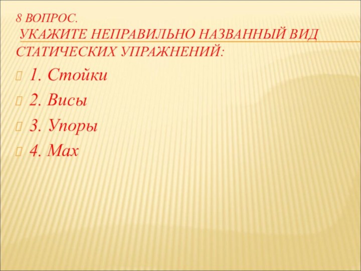 8 ВОПРОС.  УКАЖИТЕ НЕПРАВИЛЬНО НАЗВАННЫЙ ВИД СТАТИЧЕСКИХ УПРАЖНЕНИЙ:1. Стойки2. Висы3. Упоры4. Мах