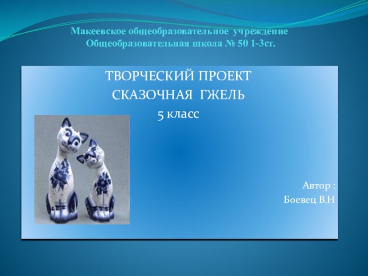 Макеевское общеобразовательное учреждение  Общеобразовательная школа № 50 1-3ст.ТВОРЧЕСКИЙ ПРОЕКТСКАЗОЧНАЯ ГЖЕЛЬ5 классАвтор :Боевец В.Н